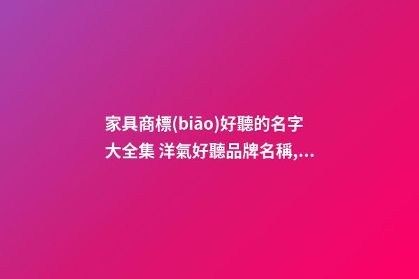 家具商標(biāo)好聽的名字大全集 洋氣好聽品牌名稱,起名之家